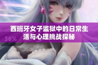 西班牙女子监狱中的日常生活与心理挑战探秘