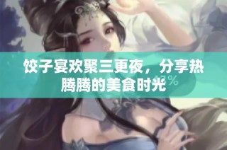 饺子宴欢聚三更夜，分享热腾腾的美食时光
