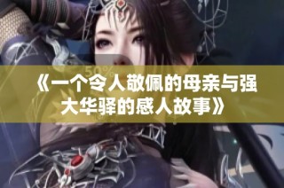 《一个令人敬佩的母亲与强大华驿的感人故事》