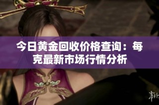 今日黄金回收价格查询：每克最新市场行情分析