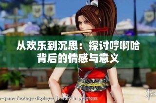 从欢乐到沉思：探讨哼啊哈背后的情感与意义