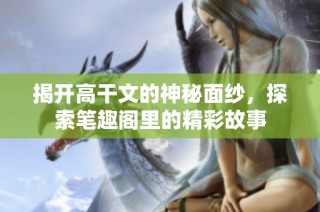 揭开高干文的神秘面纱，探索笔趣阁里的精彩故事
