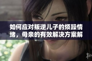 如何应对叛逆儿子的烦躁情绪，母亲的有效解决方案解析