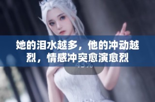 她的泪水越多，他的冲动越烈，情感冲突愈演愈烈