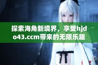 探索海角新境界，享受hjdo43.ccm带来的无限乐趣