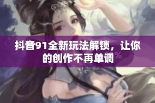 抖音91全新玩法解锁，让你的创作不再单调
