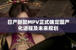 日产新款MPV正式确定国产化进程及未来规划