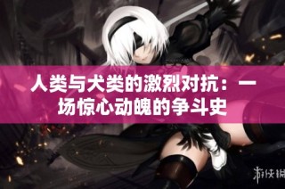 人类与犬类的激烈对抗：一场惊心动魄的争斗史