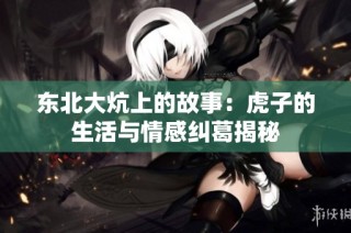 东北大炕上的故事：虎子的生活与情感纠葛揭秘