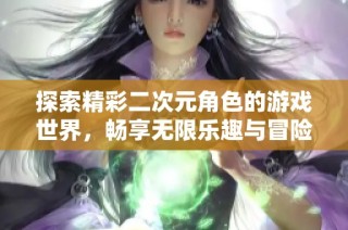 探索精彩二次元角色的游戏世界，畅享无限乐趣与冒险