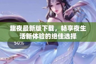 趣夜最新版下载，畅享夜生活新体验的绝佳选择