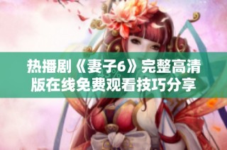 热播剧《妻子6》完整高清版在线免费观看技巧分享