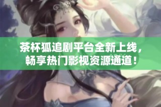 茶杯狐追剧平台全新上线，畅享热门影视资源通道！