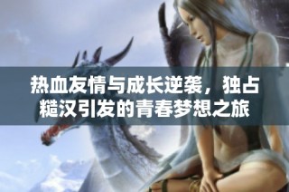热血友情与成长逆袭，独占糙汉引发的青春梦想之旅