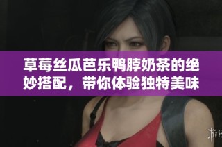 草莓丝瓜芭乐鸭脖奶茶的绝妙搭配，带你体验独特美味之旅