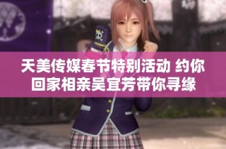 天美传媒春节特别活动 约你回家相亲吴宜芳带你寻缘