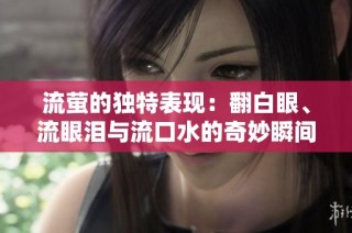 流萤的独特表现：翻白眼、流眼泪与流口水的奇妙瞬间
