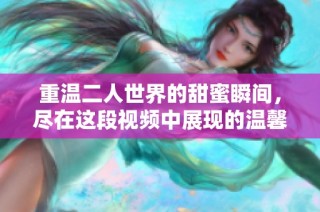 重温二人世界的甜蜜瞬间，尽在这段视频中展现的温馨旅程