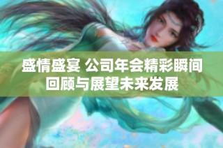 盛情盛宴 公司年会精彩瞬间回顾与展望未来发展