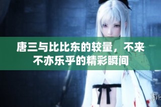 唐三与比比东的较量，不来不亦乐乎的精彩瞬间