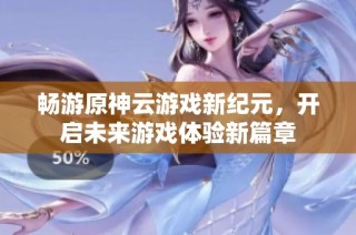 畅游原神云游戏新纪元，开启未来游戏体验新篇章