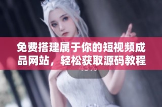 免费搭建属于你的短视频成品网站，轻松获取源码教程