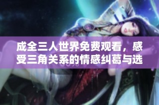 成全三人世界免费观看，感受三角关系的情感纠葛与选择
