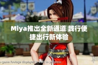 Miya推出全新通道 践行便捷出行新体验