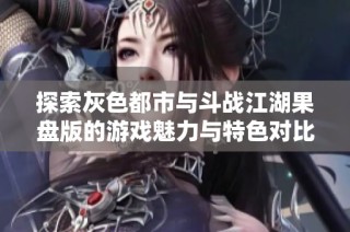 探索灰色都市与斗战江湖果盘版的游戏魅力与特色对比解析