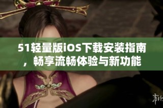 51轻量版iOS下载安装指南，畅享流畅体验与新功能