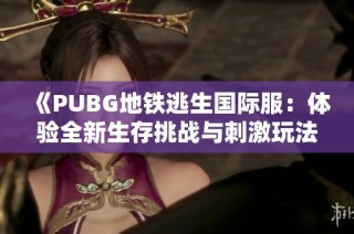 《PUBG地铁逃生国际服：体验全新生存挑战与刺激玩法》