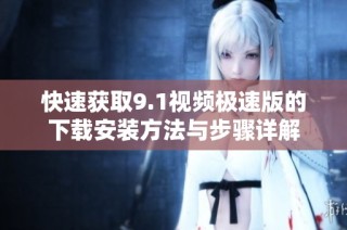 快速获取9.1视频极速版的下载安装方法与步骤详解