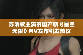 苏清歌主演的国产剧《星空无限》MV发布引发热议