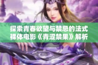 探索青春欲望与禁忌的法式裸体电影《青涩禁果》解析