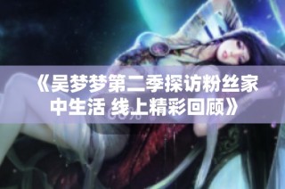 《吴梦梦第二季探访粉丝家中生活 线上精彩回顾》