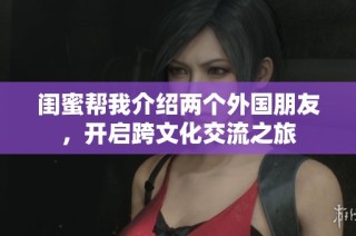 闺蜜帮我介绍两个外国朋友，开启跨文化交流之旅