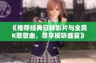 《推荐经典日韩影片与全民K歌歌曲，尽享视听盛宴》