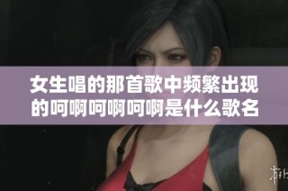 女生唱的那首歌中频繁出现的呵啊呵啊呵啊是什么歌名呢