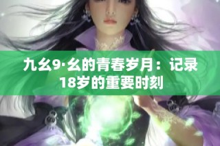 九幺9·幺的青春岁月：记录18岁的重要时刻