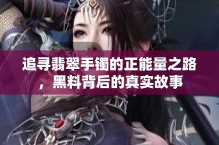 追寻翡翠手镯的正能量之路，黑料背后的真实故事