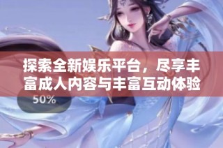 探索全新娱乐平台，尽享丰富成人内容与丰富互动体验