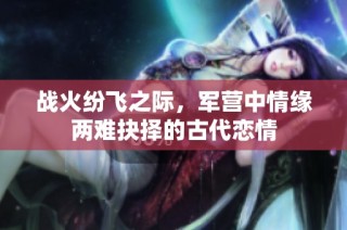 战火纷飞之际，军营中情缘两难抉择的古代恋情