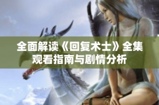 全面解读《回复术士》全集观看指南与剧情分析