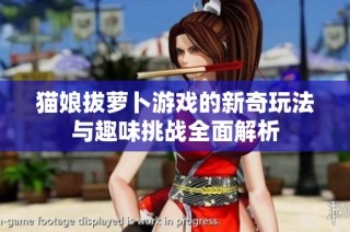 猫娘拔萝卜游戏的新奇玩法与趣味挑战全面解析