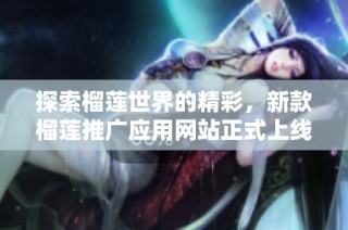探索榴莲世界的精彩，新款榴莲推广应用网站正式上线