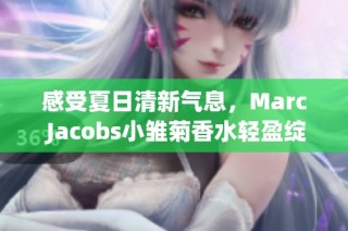 感受夏日清新气息，Marc Jacobs小雏菊香水轻盈绽放