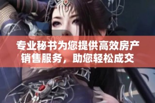 专业秘书为您提供高效房产销售服务，助您轻松成交