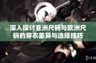 深入探讨亚洲尺码与欧洲尺码的穿衣差异与选择技巧