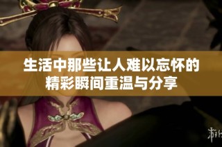 生活中那些让人难以忘怀的精彩瞬间重温与分享
