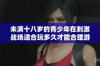 未满十八岁的青少年在刺激战场适合玩多久才能合理游戏分配